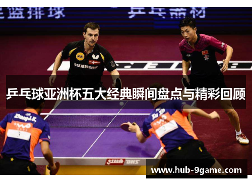乒乓球亚洲杯五大经典瞬间盘点与精彩回顾 乒乓球亚洲杯五大经典瞬间盘点与精彩回顾