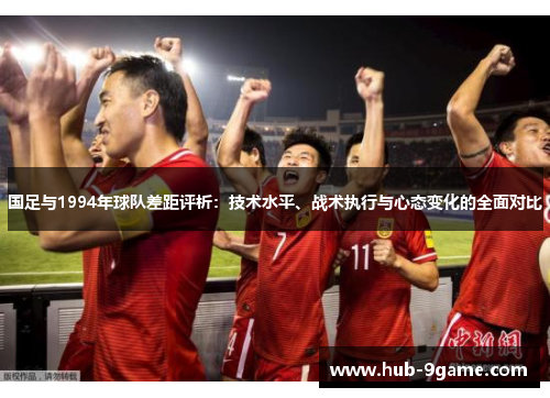 国足与1994年球队差距评析:技术水平、战术执行与心态变化的全面对比 国足与1994年球队差距评析:技术水平、战术执行与心态变化的全面对比