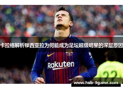 卡拉格解析穆西亚拉为何能成为足坛超级明星的深层原因 卡拉格解析穆西亚拉为何能成为足坛超级明星的深层原因