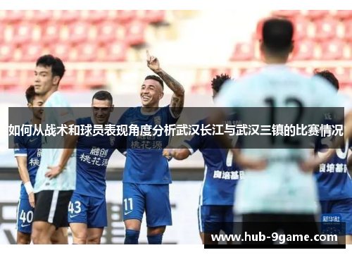 如何从战术和球员表现角度分析武汉长江与武汉三镇的比赛情况 如何从战术和球员表现角度分析武汉长江与武汉三镇的比赛情况