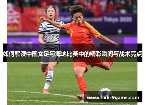 如何解读中国女足与海地比赛中的精彩瞬间与战术亮点 如何解读中国女足与海地比赛中的精彩瞬间与战术亮点
