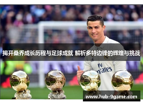 揭开桑乔成长历程与足球成就 解析多特边锋的辉煌与挑战 揭开桑乔成长历程与足球成就 解析多特边锋的辉煌与挑战