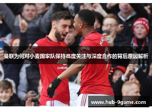 曼联为何对小麦国家队保持高度关注与深度合作的背后原因解析 曼联为何对小麦国家队保持高度关注与深度合作的背后原因解析