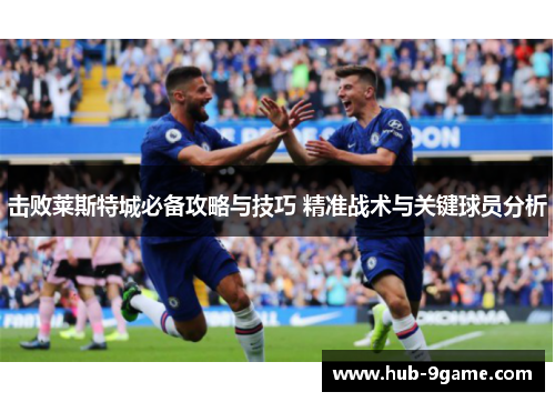 击败莱斯特城必备攻略与技巧 精准战术与关键球员分析 击败莱斯特城必备攻略与技巧 精准战术与关键球员分析