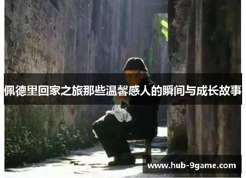 佩德里回家之旅那些温馨感人的瞬间与成长故事 佩德里回家之旅那些温馨感人的瞬间与成长故事