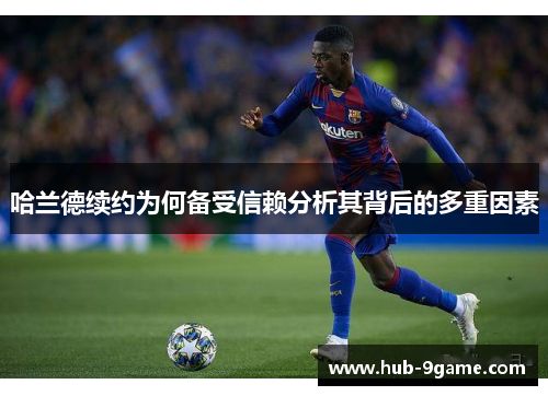 哈兰德续约为何备受信赖分析其背后的多重因素 哈兰德续约为何备受信赖分析其背后的多重因素