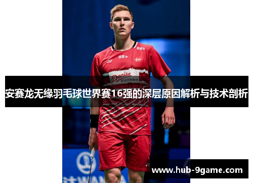 安赛龙无缘羽毛球世界赛16强的深层原因解析与技术剖析 安赛龙无缘羽毛球世界赛16强的深层原因解析与技术剖析