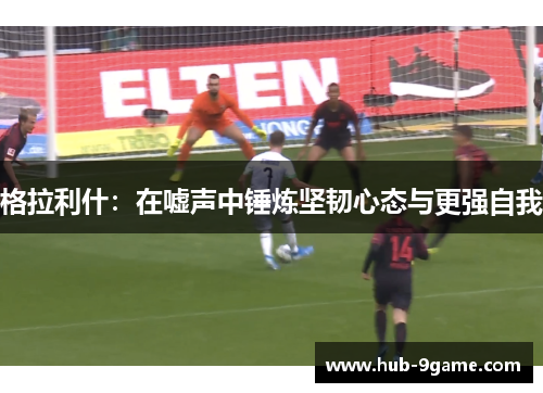 格拉利什:在嘘声中锤炼坚韧心态与更强自我 格拉利什:在嘘声中锤炼坚韧心态与更强自我
