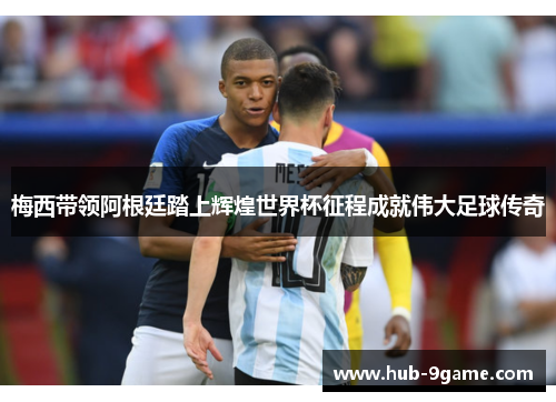 梅西带领阿根廷踏上辉煌世界杯征程成就伟大足球传奇 梅西带领阿根廷踏上辉煌世界杯征程成就伟大足球传奇