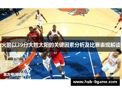 火箭以39分大胜太阳的关键因素分析及比赛表现解读 火箭以39分大胜太阳的关键因素分析及比赛表现解读