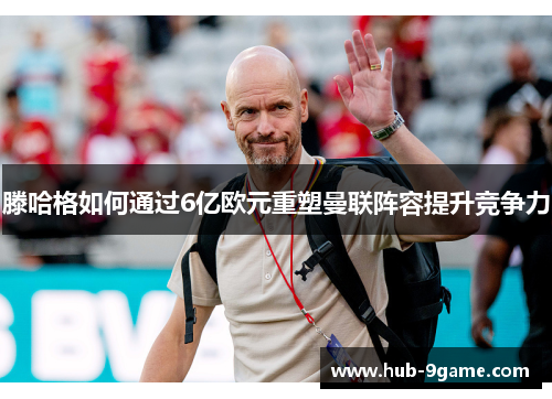 滕哈格如何通过6亿欧元重塑曼联阵容提升竞争力 滕哈格如何通过6亿欧元重塑曼联阵容提升竞争力