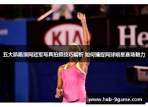 五大凯斯澳网冠军写真拍摄技巧解析 如何捕捉网球明星赛场魅力 五大凯斯澳网冠军写真拍摄技巧解析 如何捕捉网球明星赛场魅力