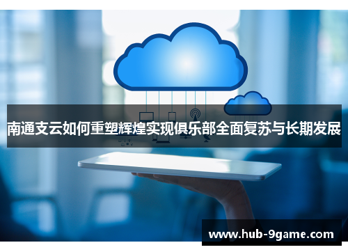 南通支云如何重塑辉煌实现俱乐部全面复苏与长期发展 南通支云如何重塑辉煌实现俱乐部全面复苏与长期发展