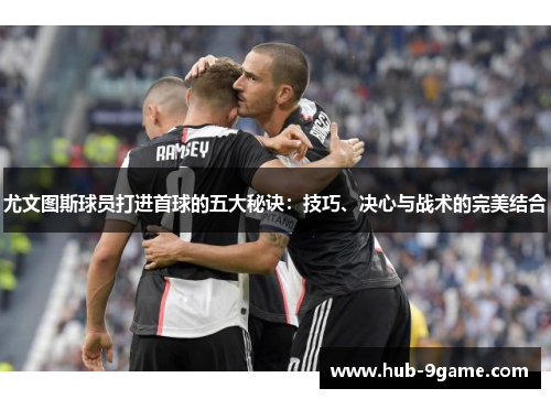 尤文图斯球员打进首球的五大秘诀:技巧、决心与战术的完美结合 尤文图斯球员打进首球的五大秘诀:技巧、决心与战术的完美结合