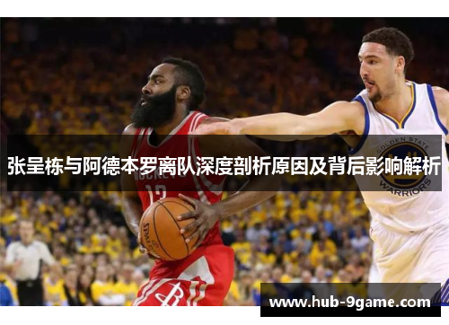 张呈栋与阿德本罗离队深度剖析原因及背后影响解析 张呈栋与阿德本罗离队深度剖析原因及背后影响解析