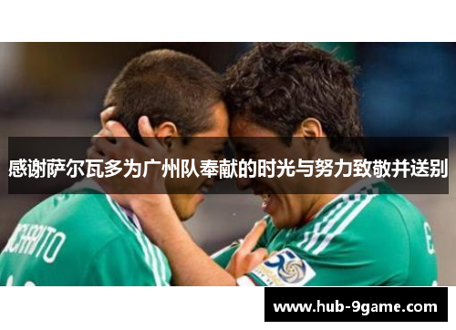 感谢萨尔瓦多为广州队奉献的时光与努力致敬并送别 感谢萨尔瓦多为广州队奉献的时光与努力致敬并送别