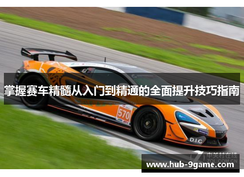 掌握赛车精髓从入门到精通的全面提升技巧指南 掌握赛车精髓从入门到精通的全面提升技巧指南