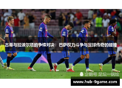 古蒂与拉波尔塔的争锋对决:巴萨权力斗争与足球传奇的碰撞 古蒂与拉波尔塔的争锋对决:巴萨权力斗争与足球传奇的碰撞