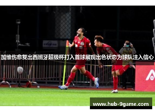 加维伤愈复出西班牙超级杯打入首球展现出色状态为球队注入信心 加维伤愈复出西班牙超级杯打入首球展现出色状态为球队注入信心