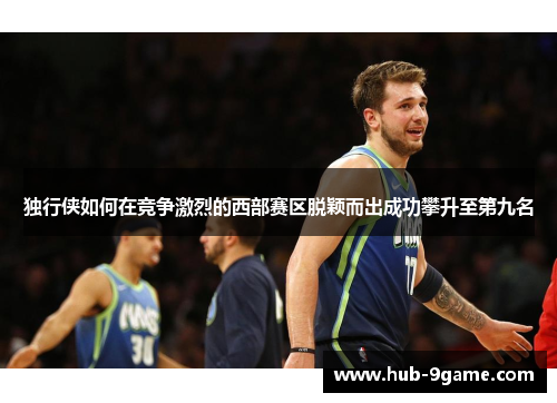 独行侠如何在竞争激烈的西部赛区脱颖而出成功攀升至第九名 独行侠如何在竞争激烈的西部赛区脱颖而出成功攀升至第九名