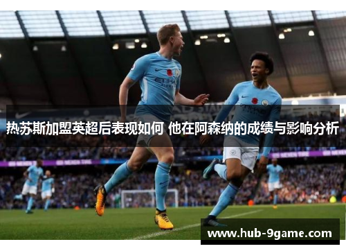 热苏斯加盟英超后表现如何 他在阿森纳的成绩与影响分析 热苏斯加盟英超后表现如何 他在阿森纳的成绩与影响分析