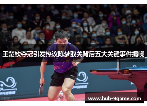 王楚钦夺冠引发热议陈梦取关背后五大关键事件揭晓 王楚钦夺冠引发热议陈梦取关背后五大关键事件揭晓