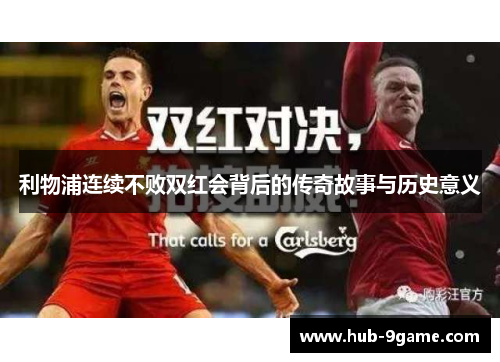 利物浦连续不败双红会背后的传奇故事与历史意义 利物浦连续不败双红会背后的传奇故事与历史意义