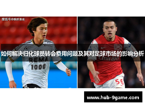 如何解决归化球员转会费用问题及其对足球市场的影响分析 如何解决归化球员转会费用问题及其对足球市场的影响分析