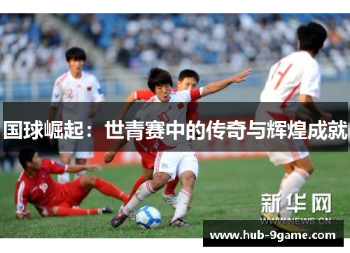 国球崛起:世青赛中的传奇与辉煌成就 国球崛起:世青赛中的传奇与辉煌成就