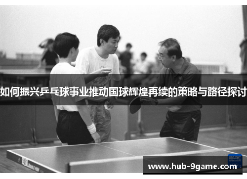 如何振兴乒乓球事业推动国球辉煌再续的策略与路径探讨 如何振兴乒乓球事业推动国球辉煌再续的策略与路径探讨