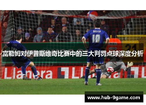 富勒姆对伊普斯维奇比赛中的三大判罚点球深度分析 富勒姆对伊普斯维奇比赛中的三大判罚点球深度分析
