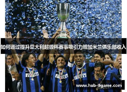 如何通过提升意大利超级杯赛事吸引力增加米兰俱乐部收入 如何通过提升意大利超级杯赛事吸引力增加米兰俱乐部收入