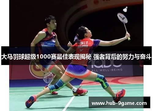 大马羽球超级1000赛最佳表现揭秘 强者背后的努力与奋斗 大马羽球超级1000赛最佳表现揭秘 强者背后的努力与奋斗