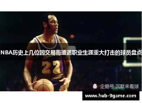 NBA历史上几位因交易而遭遇职业生涯重大打击的球员盘点 NBA历史上几位因交易而遭遇职业生涯重大打击的球员盘点