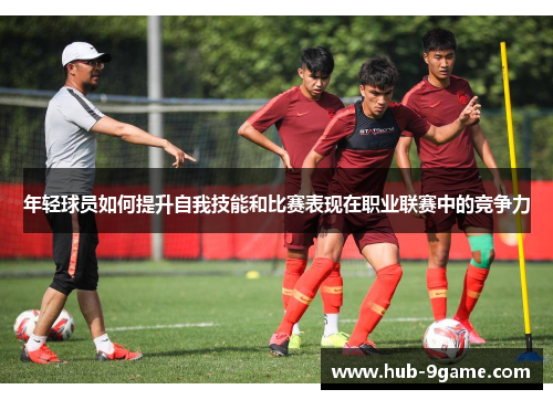 年轻球员如何提升自我技能和比赛表现在职业联赛中的竞争力 年轻球员如何提升自我技能和比赛表现在职业联赛中的竞争力
