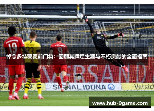 悼念多特蒙德前门将:回顾其辉煌生涯与不朽贡献的全面指南 悼念多特蒙德前门将:回顾其辉煌生涯与不朽贡献的全面指南