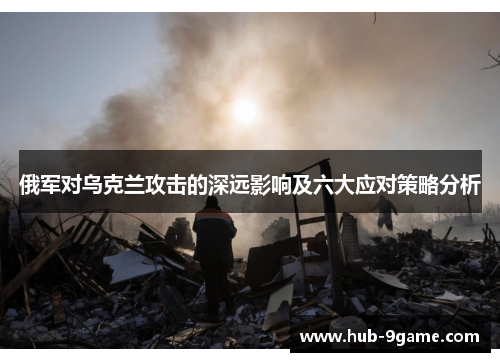 俄军对乌克兰攻击的深远影响及六大应对策略分析 俄军对乌克兰攻击的深远影响及六大应对策略分析