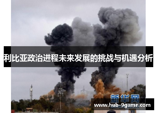 利比亚政治进程未来发展的挑战与机遇分析 利比亚政治进程未来发展的挑战与机遇分析