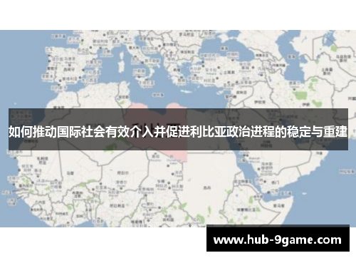 如何推动国际社会有效介入并促进利比亚政治进程的稳定与重建 如何推动国际社会有效介入并促进利比亚政治进程的稳定与重建