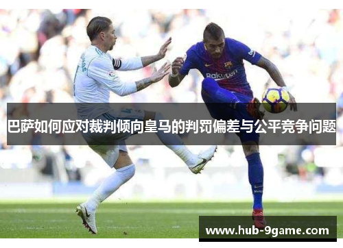 巴萨如何应对裁判倾向皇马的判罚偏差与公平竞争问题 巴萨如何应对裁判倾向皇马的判罚偏差与公平竞争问题