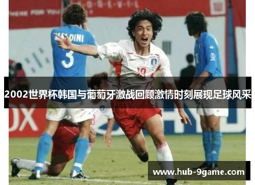 2002世界杯韩国与葡萄牙激战回顾激情时刻展现足球风采 2002世界杯韩国与葡萄牙激战回顾激情时刻展现足球风采