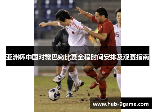 亚洲杯中国对黎巴嫩比赛全程时间安排及观赛指南 亚洲杯中国对黎巴嫩比赛全程时间安排及观赛指南