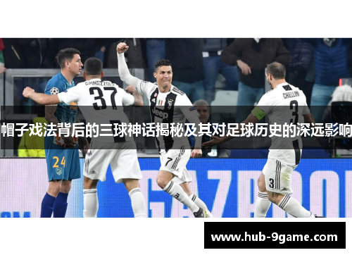 帽子戏法背后的三球神话揭秘及其对足球历史的深远影响 帽子戏法背后的三球神话揭秘及其对足球历史的深远影响