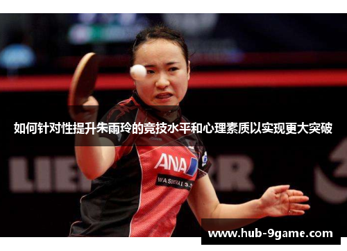 如何针对性提升朱雨玲的竞技水平和心理素质以实现更大突破 如何针对性提升朱雨玲的竞技水平和心理素质以实现更大突破