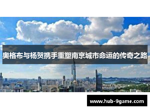 奥格布与杨贺携手重塑南京城市命运的传奇之路 奥格布与杨贺携手重塑南京城市命运的传奇之路