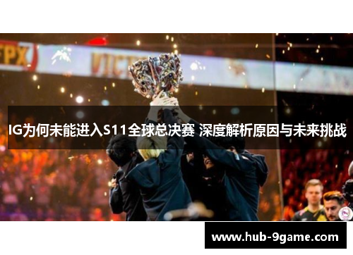 IG为何未能进入S11全球总决赛 深度解析原因与未来挑战 IG为何未能进入S11全球总决赛 深度解析原因与未来挑战