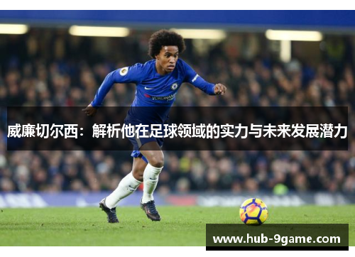 威廉切尔西:解析他在足球领域的实力与未来发展潜力 威廉切尔西:解析他在足球领域的实力与未来发展潜力