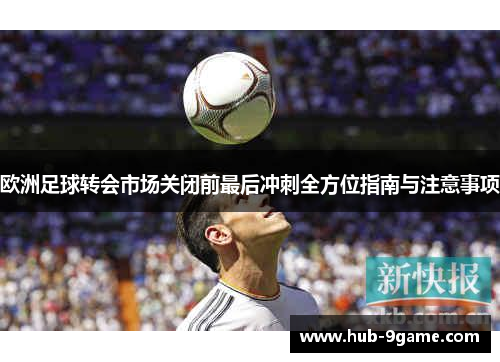 欧洲足球转会市场关闭前最后冲刺全方位指南与注意事项 欧洲足球转会市场关闭前最后冲刺全方位指南与注意事项