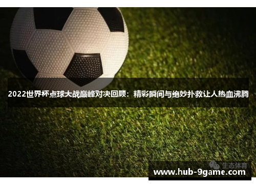 2022世界杯点球大战巅峰对决回顾:精彩瞬间与绝妙扑救让人热血沸腾 2022世界杯点球大战巅峰对决回顾:精彩瞬间与绝妙扑救让人热血沸腾