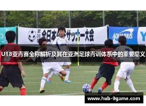 U18亚青赛全称解析及其在亚洲足球青训体系中的重要意义 U18亚青赛全称解析及其在亚洲足球青训体系中的重要意义